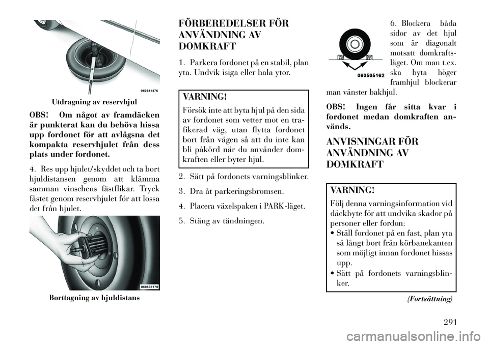 Lancia Voyager 2013 Drift- och underhållshandbok (in Swedish) OBS! Om något av framdäcken
är punkterat kan du behöva hissa
upp fordonet för att avlägsna det
kompakta reservhjulet från dess
plats under fordonet.
4. Res upp hjulet/skyddet och ta bort
hjuldi Lancia Voyager 2013 Drift- och underhållshandbok (in Swedish) OBS! Om något av framdäcken
är punkterat kan du behöva hissa
upp fordonet för att avlägsna det
kompakta reservhjulet från dess
plats under fordonet.
4. Res upp hjulet/skyddet och ta bort
hjuldi