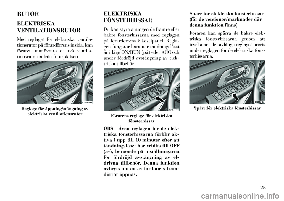 Lancia Voyager 2013  Drift- och underhållshandbok (in Swedish) RUTOR
ELEKTRISKA
VENTILATIONSRUTOR
Med reglaget för elektriska ventila-
tionsrutor på förardörrens insida, kan
föraren manövrera de två ventila-
tionsrutorna från förarplatsen.ELEKTRISKA
FÖN