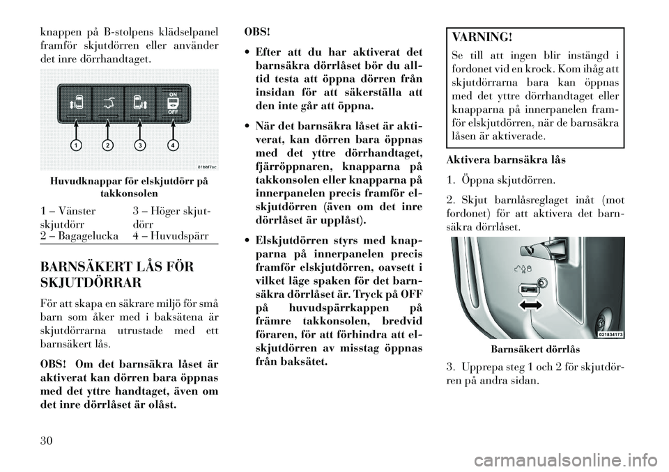 Lancia Voyager 2013  Drift- och underhållshandbok (in Swedish) knappen på B-stolpens klädselpanel
framför skjutdörren eller använder
det inre dörrhandtaget.
BARNSÄKERT LÅS FÖR
SKJUTDÖRRAR
För att skapa en säkrare miljö för små
barn som åker med i 