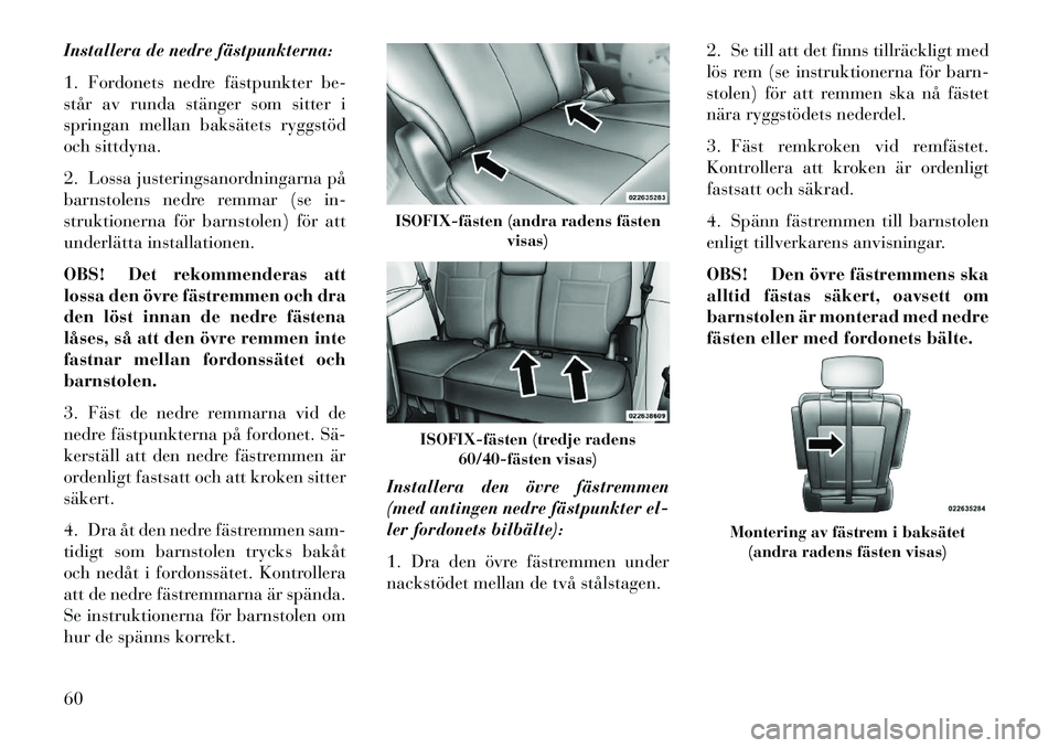 Lancia Voyager 2013  Drift- och underhållshandbok (in Swedish) Installera de nedre fästpunkterna:
1. Fordonets nedre fästpunkter be-
står av runda stänger som sitter i
springan mellan baksätets ryggstöd
och sittdyna.
2. Lossa justeringsanordningarna på
bar