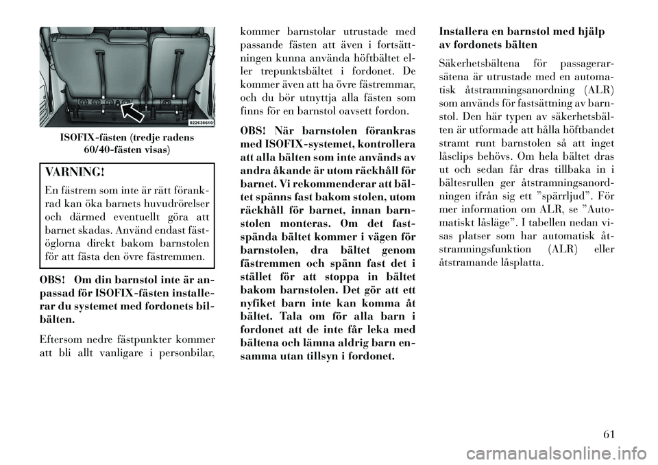 Lancia Voyager 2013  Drift- och underhållshandbok (in Swedish) VARNING!
En fästrem som inte är rätt förank­
rad kan öka barnets huvudrörelser
och därmed eventuellt göra att
barnet skadas. Använd endast fäst­
öglorna direkt bakom barnstolen
för att f