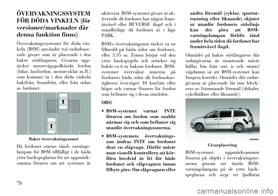 Lancia Voyager 2013 Drift- och underhållshandbok (in Swedish) ÖVERVAKNINGSSYSTEM
FÖR DÖDA VINKELN (för
versioner/marknader där
denna funktion finns)
Övervakningssystemet för döda vin-
keln (BSM) använder två radarbase-
rade givare som är placerade i d Lancia Voyager 2013 Drift- och underhållshandbok (in Swedish) ÖVERVAKNINGSSYSTEM
FÖR DÖDA VINKELN (för
versioner/marknader där
denna funktion finns)
Övervakningssystemet för döda vin-
keln (BSM) använder två radarbase-
rade givare som är placerade i d