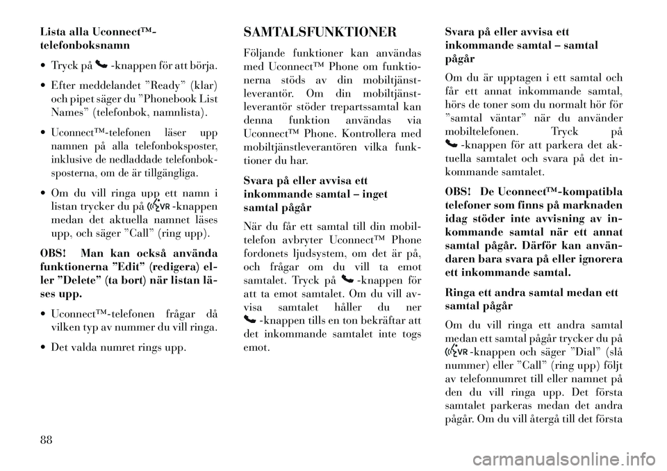Lancia Voyager 2013 Drift- och underhållshandbok (in Swedish) Lista alla Uconnect™
telefonboksnamn
Tryck på
-knappen för att börja.
Efter meddelandet ”Ready” (klar) och pipet säger du ”Phonebook List
Names” (telefonbok, namnlista).
Uconnect Lancia Voyager 2013 Drift- och underhållshandbok (in Swedish) Lista alla Uconnect™
telefonboksnamn
Tryck på
-knappen för att börja.
Efter meddelandet ”Ready” (klar) och pipet säger du ”Phonebook List
Names” (telefonbok, namnlista).
Uconnect