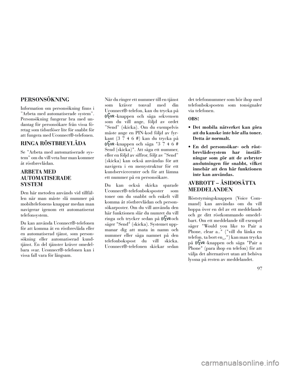 Lancia Voyager 2014  Drift- och underhållshandbok (in Swedish) PERSONSÖKNING
Information om personsökning finns i
”Arbeta med automatiserade system”.
Personsökning fungerar bra med un-
dantag för personsökare från vissa fö-
retag som tidsutlöser lite 
