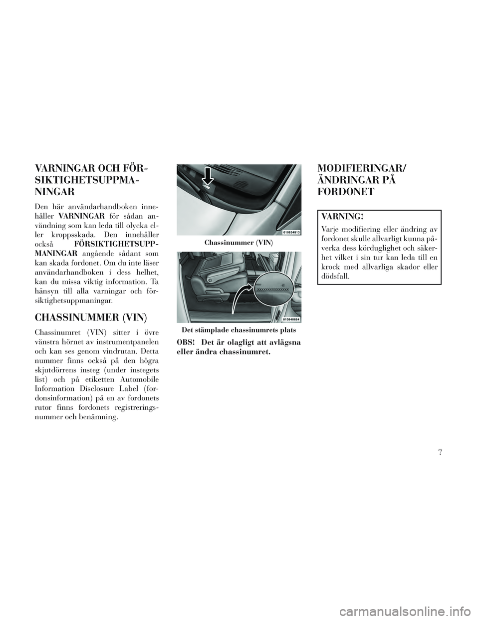 Lancia Voyager 2014  Drift- och underhållshandbok (in Swedish) VARNINGAR OCH FÖR-
SIKTIGHETSUPPMA-
NINGAR
Den här användarhandboken inne-
hållerVARNINGAR för sådan an-
vändning som kan leda till olycka el-
ler kroppsskada. Den innehåller
också FÖRSIKTIG