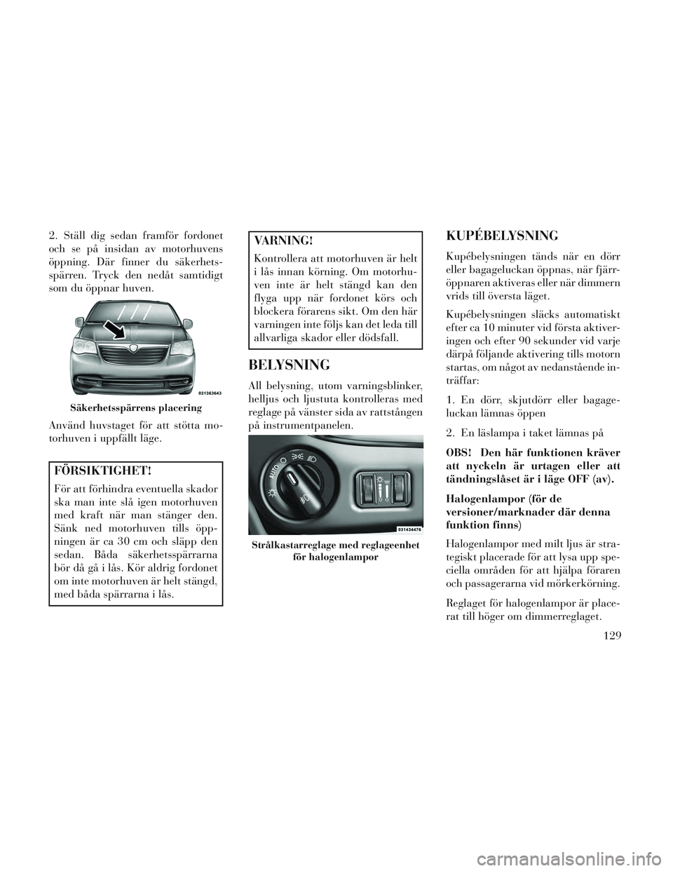 Lancia Voyager 2014  Drift- och underhållshandbok (in Swedish) 2. Ställ dig sedan framför fordonet
och se på insidan av motorhuvens
öppning. Där finner du säkerhets-
spärren. Tryck den nedåt samtidigt
som du öppnar huven.
Använd huvstaget för att stöt