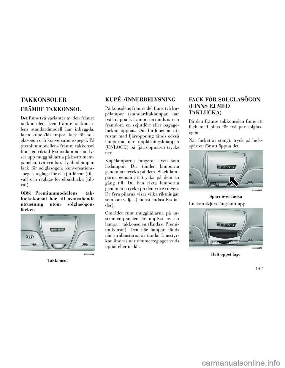 Lancia Voyager 2014  Drift- och underhållshandbok (in Swedish) TAKKONSOLER
FRÄMRE TAKKONSOL
Det finns två varianter av den främre
takkonsolen. Den främre takkonso-
lens standardmodell har inbyggda,
fasta kupé-/läslampor, fack för sol-
glasögon och konvers