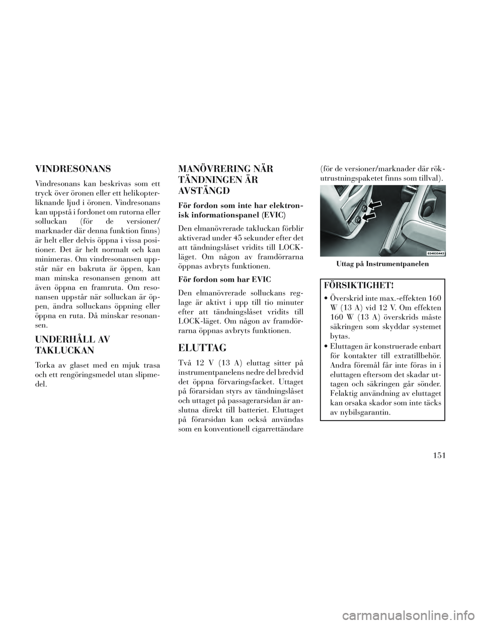 Lancia Voyager 2014 Drift- och underhållshandbok (in Swedish) VINDRESONANS
Vindresonans kan beskrivas som ett
tryck över öronen eller ett helikopter-
liknande ljud i öronen. Vindresonans
kan uppstå i fordonet om rutorna eller
solluckan (för de versioner/
ma Lancia Voyager 2014 Drift- och underhållshandbok (in Swedish) VINDRESONANS
Vindresonans kan beskrivas som ett
tryck över öronen eller ett helikopter-
liknande ljud i öronen. Vindresonans
kan uppstå i fordonet om rutorna eller
solluckan (för de versioner/
ma