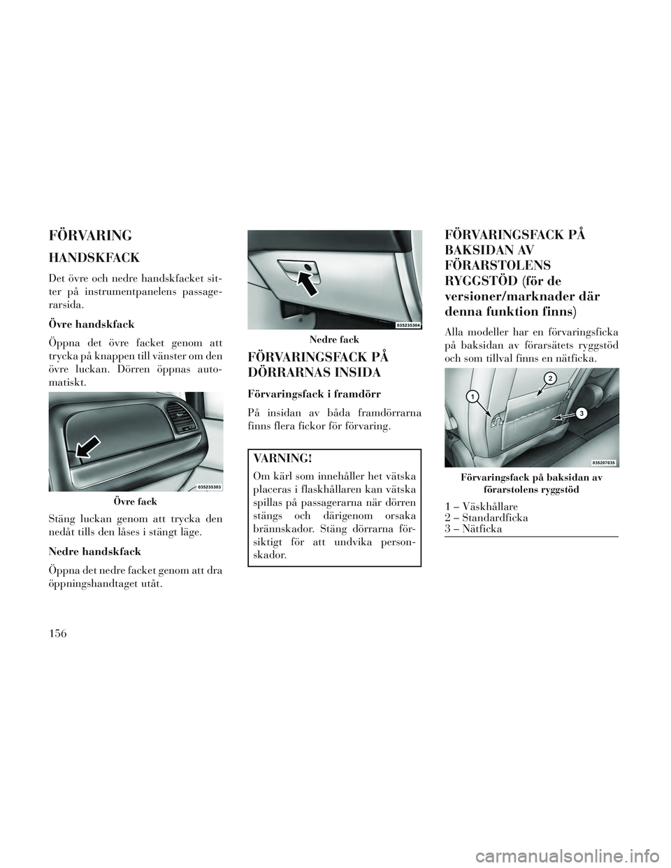 Lancia Voyager 2014 Drift- och underhållshandbok (in Swedish) FÖRVARING
HANDSKFACK
Det övre och nedre handskfacket sit-
ter på instrumentpanelens passage-
rarsida.
Övre handskfack
Öppna det övre facket genom att
trycka på knappen till vänster om den
övr Lancia Voyager 2014 Drift- och underhållshandbok (in Swedish) FÖRVARING
HANDSKFACK
Det övre och nedre handskfacket sit-
ter på instrumentpanelens passage-
rarsida.
Övre handskfack
Öppna det övre facket genom att
trycka på knappen till vänster om den
övr