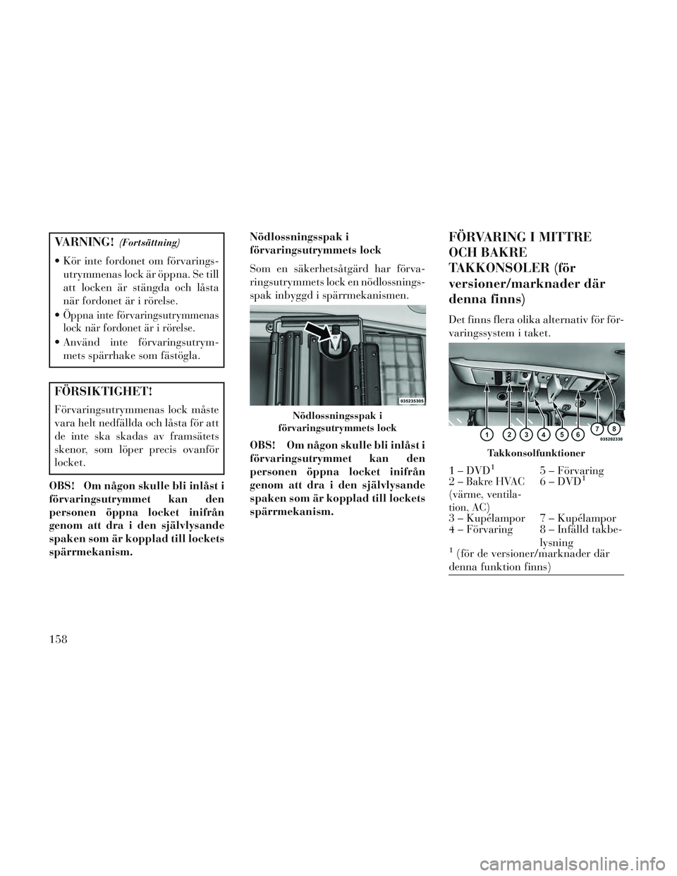 Lancia Voyager 2014 Drift- och underhållshandbok (in Swedish) VARNING!(Fortsättning)
Kör inte fordonet om förvarings-utrymmenas lock är öppna. Se till
att locken är stängda och låsta
när fordonet är i rörelse.
Öppna inte förvaringsutrymmenas
lock Lancia Voyager 2014 Drift- och underhållshandbok (in Swedish) VARNING!(Fortsättning)
Kör inte fordonet om förvarings-utrymmenas lock är öppna. Se till
att locken är stängda och låsta
när fordonet är i rörelse.
Öppna inte förvaringsutrymmenas
lock