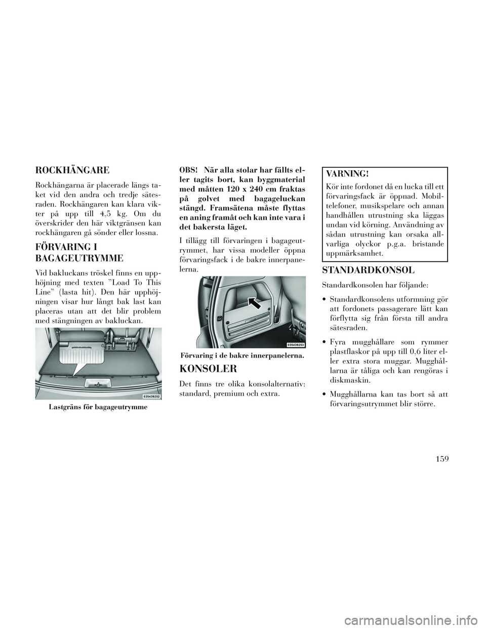 Lancia Voyager 2014 Drift- och underhållshandbok (in Swedish) ROCKHÄNGARE
Rockhängarna är placerade längs ta-
ket vid den andra och tredje sätes-
raden. Rockhängaren kan klara vik-
ter på upp till 4,5 kg. Om du
överskrider den här viktgränsen kan
rockh Lancia Voyager 2014 Drift- och underhållshandbok (in Swedish) ROCKHÄNGARE
Rockhängarna är placerade längs ta-
ket vid den andra och tredje sätes-
raden. Rockhängaren kan klara vik-
ter på upp till 4,5 kg. Om du
överskrider den här viktgränsen kan
rockh