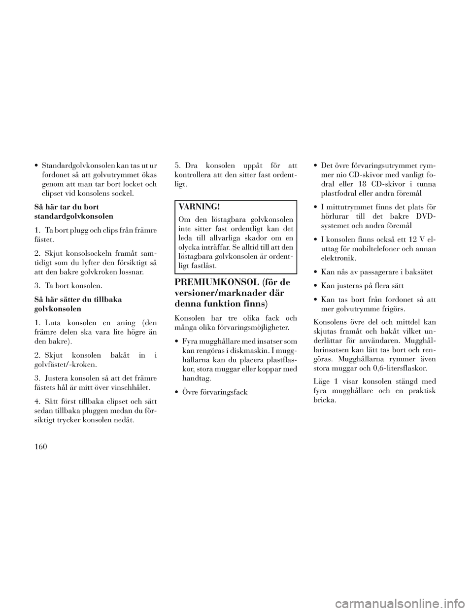 Lancia Voyager 2014 Drift- och underhållshandbok (in Swedish) Standardgolvkonsolen kan tas ut urfordonet så att golvutrymmet ökas
genom att man tar bort locket och
clipset vid konsolens sockel.
Så här tar du bort
standardgolvkonsolen
1. Ta bort plugg och cl Lancia Voyager 2014 Drift- och underhållshandbok (in Swedish) Standardgolvkonsolen kan tas ut urfordonet så att golvutrymmet ökas
genom att man tar bort locket och
clipset vid konsolens sockel.
Så här tar du bort
standardgolvkonsolen
1. Ta bort plugg och cl