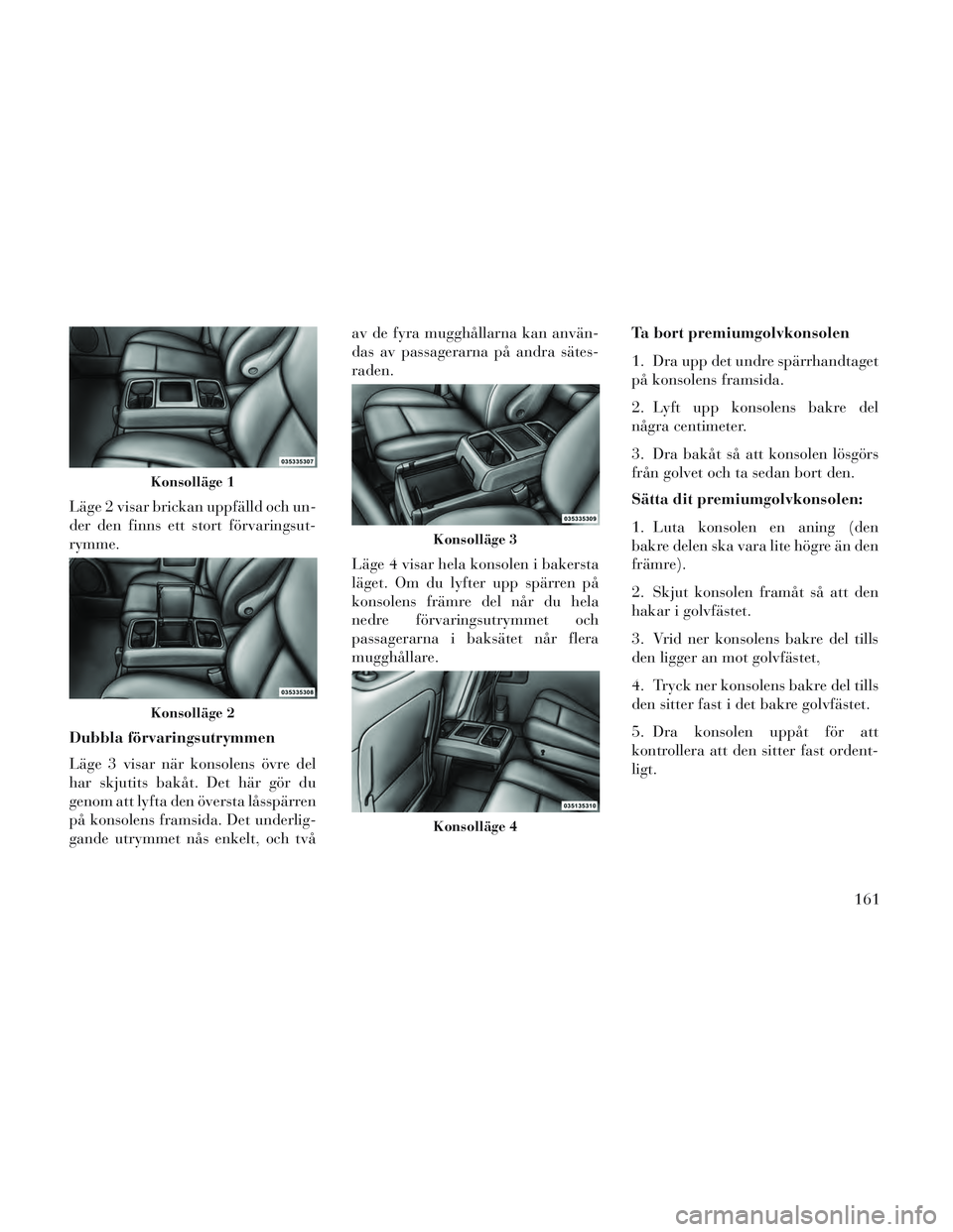 Lancia Voyager 2014 Drift- och underhållshandbok (in Swedish) Läge 2 visar brickan uppfälld och un-
der den finns ett stort förvaringsut-
rymme.
Dubbla förvaringsutrymmen
Läge 3 visar när konsolens övre del
har skjutits bakåt. Det här gör du
genom att Lancia Voyager 2014 Drift- och underhållshandbok (in Swedish) Läge 2 visar brickan uppfälld och un-
der den finns ett stort förvaringsut-
rymme.
Dubbla förvaringsutrymmen
Läge 3 visar när konsolens övre del
har skjutits bakåt. Det här gör du
genom att