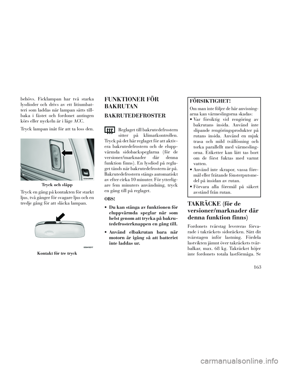 Lancia Voyager 2014 Drift- och underhållshandbok (in Swedish) behövs. Ficklampan har två starka
lysdioder och drivs av ett litiumbat-
teri som laddas när lampan sätts till-
baka i fästet och fordonet antingen
körs eller nyckeln är i läge ACC.
Tryck lampa Lancia Voyager 2014 Drift- och underhållshandbok (in Swedish) behövs. Ficklampan har två starka
lysdioder och drivs av ett litiumbat-
teri som laddas när lampan sätts till-
baka i fästet och fordonet antingen
körs eller nyckeln är i läge ACC.
Tryck lampa