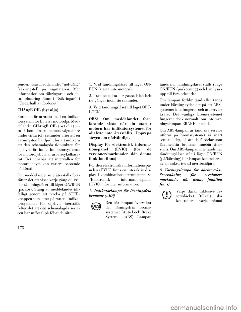 Lancia Voyager 2014 Drift- och underhållshandbok (in Swedish) sönder, visas meddelandet ”noFUSE”
(säkringsfel) på vägmätaren. Mer
information om säkringarna och de-
ras placering finns i ”Säkringar” i
”Underhåll av fordonet”.
CHAngE OIL (byt Lancia Voyager 2014 Drift- och underhållshandbok (in Swedish) sönder, visas meddelandet ”noFUSE”
(säkringsfel) på vägmätaren. Mer
information om säkringarna och de-
ras placering finns i ”Säkringar” i
”Underhåll av fordonet”.
CHAngE OIL (byt
