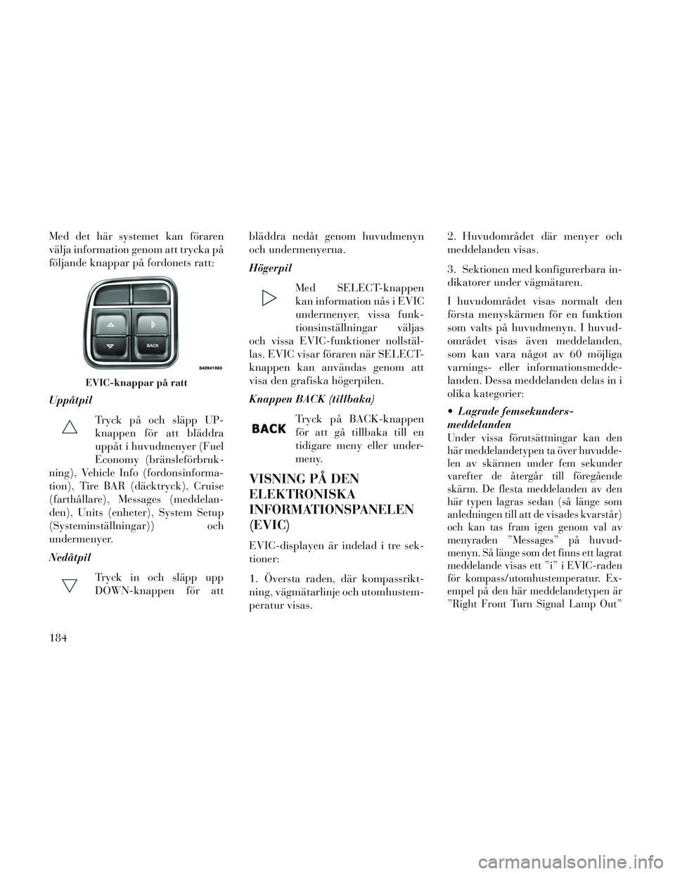 Lancia Voyager 2014 Drift- och underhållshandbok (in Swedish) Med det här systemet kan föraren
välja information genom att trycka på
följande knappar på fordonets ratt:
UppåtpilTryck på och släpp UP-
knappen för att bläddra
uppåt i huvudmenyer (Fuel
Lancia Voyager 2014 Drift- och underhållshandbok (in Swedish) Med det här systemet kan föraren
välja information genom att trycka på
följande knappar på fordonets ratt:
UppåtpilTryck på och släpp UP-
knappen för att bläddra
uppåt i huvudmenyer (Fuel