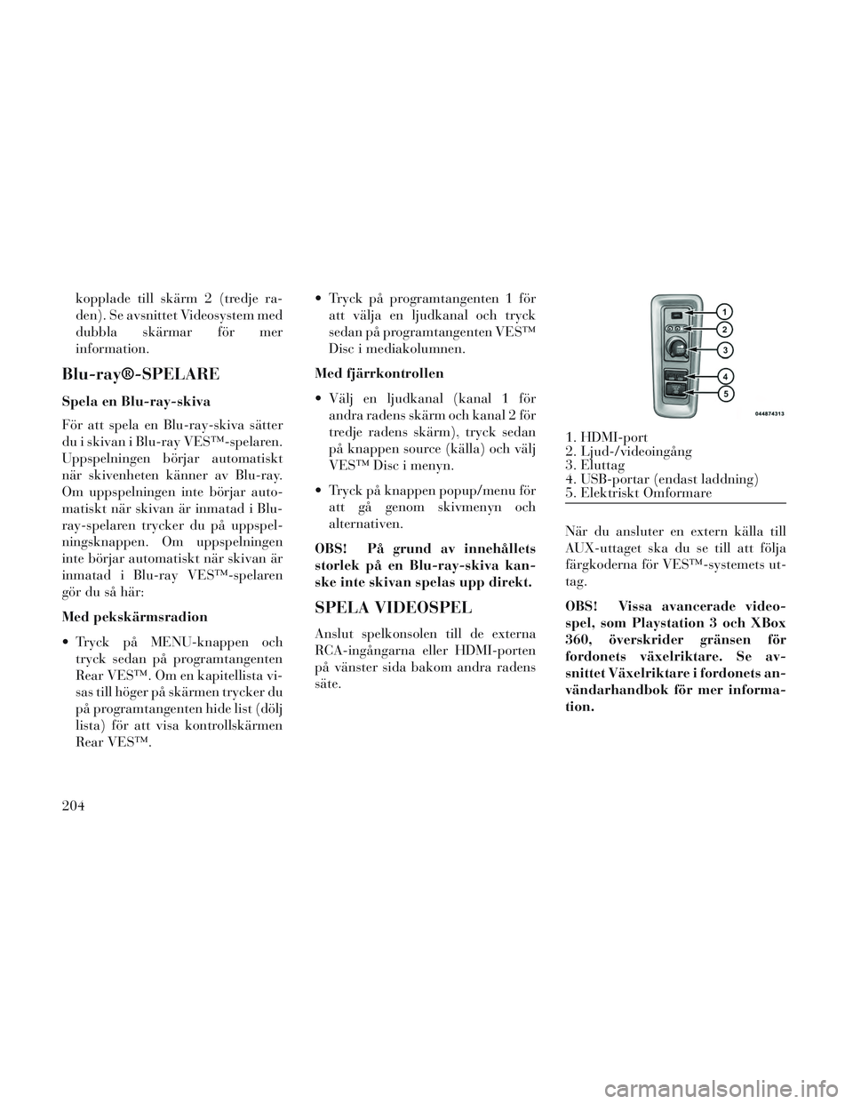 Lancia Voyager 2014 Drift- och underhållshandbok (in Swedish) kopplade till skärm 2 (tredje ra-
den). Se avsnittet Videosystem med
dubbla skärmar för mer
information.
Blu-ray®-SPELARE
Spela en Blu-ray-skiva
För att spela en Blu-ray-skiva sätter
du i skivan Lancia Voyager 2014 Drift- och underhållshandbok (in Swedish) kopplade till skärm 2 (tredje ra-
den). Se avsnittet Videosystem med
dubbla skärmar för mer
information.
Blu-ray®-SPELARE
Spela en Blu-ray-skiva
För att spela en Blu-ray-skiva sätter
du i skivan