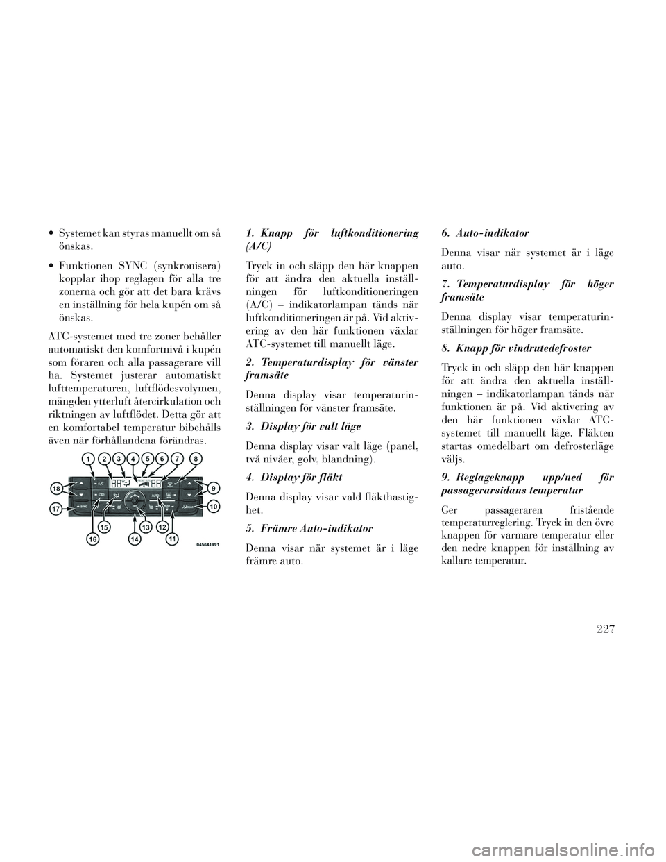 Lancia Voyager 2014  Drift- och underhållshandbok (in Swedish)  Systemet kan styras manuellt om såönskas.
 Funktionen SYNC (synkronisera) kopplar ihop reglagen för alla tre
zonerna och gör att det bara krävs
en inställning för hela kupén om så
önskas.
A