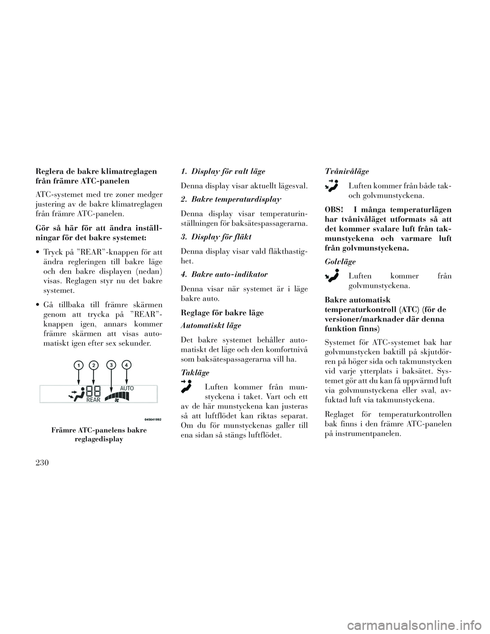 Lancia Voyager 2014  Drift- och underhållshandbok (in Swedish) Reglera de bakre klimatreglagen
från främre ATC-panelen
ATC-systemet med tre zoner medger
justering av de bakre klimatreglagen
från främre ATC-panelen.
Gör så här för att ändra inställ-
ning