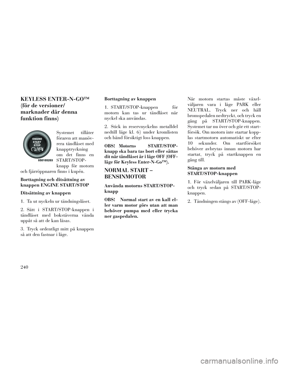 Lancia Voyager 2014 Drift- och underhållshandbok (in Swedish) KEYLESS ENTER-N-GO™
(för de versioner/
marknader där denna
funktion finns)
Systemet tillåter
föraren att manöv-
rera tändlåset med
knapptryckning
om det finns en
START/STOP-
knapp för motorn Lancia Voyager 2014 Drift- och underhållshandbok (in Swedish) KEYLESS ENTER-N-GO™
(för de versioner/
marknader där denna
funktion finns)
Systemet tillåter
föraren att manöv-
rera tändlåset med
knapptryckning
om det finns en
START/STOP-
knapp för motorn