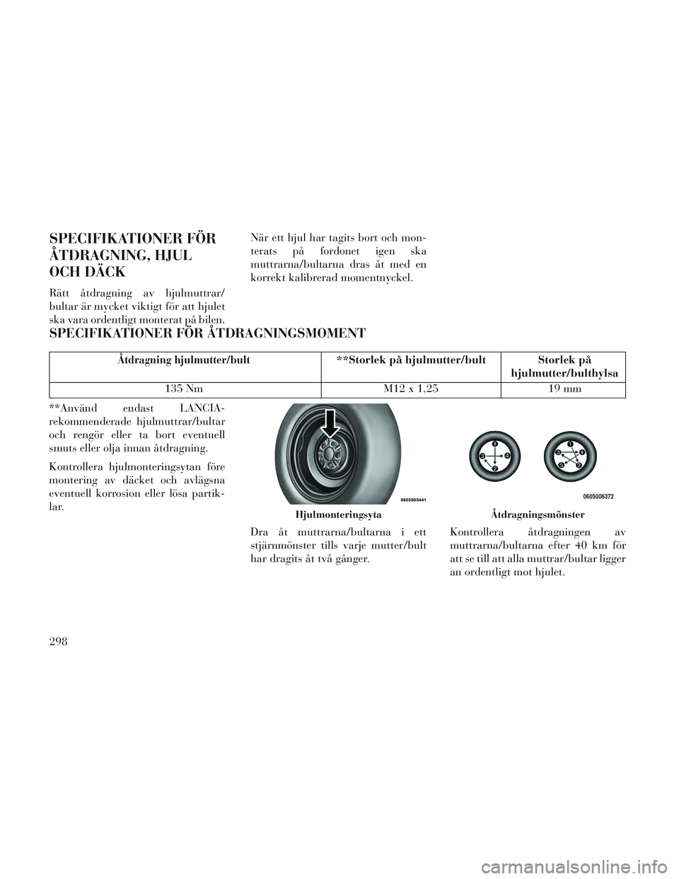 Lancia Voyager 2014 Drift- och underhållshandbok (in Swedish) SPECIFIKATIONER FÖR
ÅTDRAGNING, HJUL
OCH DÄCK
Rätt åtdragning av hjulmuttrar/
bultar är mycket viktigt för att hjulet
ska vara ordentligt monterat på bilen.När ett hjul har tagits bort och mo Lancia Voyager 2014 Drift- och underhållshandbok (in Swedish) SPECIFIKATIONER FÖR
ÅTDRAGNING, HJUL
OCH DÄCK
Rätt åtdragning av hjulmuttrar/
bultar är mycket viktigt för att hjulet
ska vara ordentligt monterat på bilen.När ett hjul har tagits bort och mo