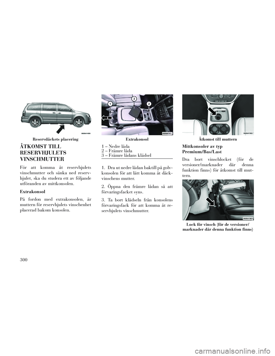 Lancia Voyager 2014 Drift- och underhållshandbok (in Swedish) ÅTKOMST TILL
RESERVHJULETS
VINSCHMUTTER
För att komma åt reservhjulets
vinschmutter och sänka ned reserv-
hjulet, ska du studera ett av följande
utföranden av mittkonsolen.
Extrakonsol
På fordo Lancia Voyager 2014 Drift- och underhållshandbok (in Swedish) ÅTKOMST TILL
RESERVHJULETS
VINSCHMUTTER
För att komma åt reservhjulets
vinschmutter och sänka ned reserv-
hjulet, ska du studera ett av följande
utföranden av mittkonsolen.
Extrakonsol
På fordo