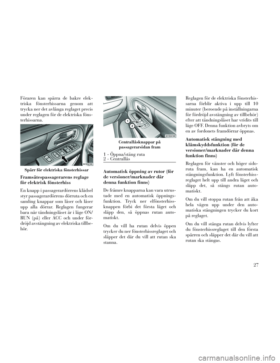 Lancia Voyager 2014  Drift- och underhållshandbok (in Swedish) Föraren kan spärra de bakre elek-
triska fönsterhissarna genom att
trycka ner det avlånga reglaget precis
under reglagen för de elektriska föns-
terhissarna.
Framsätespassagerarens reglage
för
