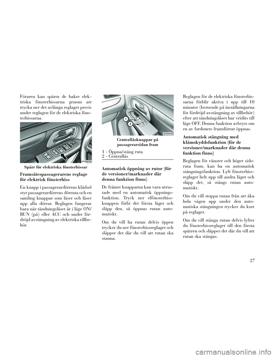 Lancia Voyager 2014 Drift- och underhållshandbok (in Swedish) Föraren kan spärra de bakre elek-
triska fönsterhissarna genom att
trycka ner det avlånga reglaget precis
under reglagen för de elektriska föns-
terhissarna.
Framsätespassagerarens reglage
för Lancia Voyager 2014 Drift- och underhållshandbok (in Swedish) Föraren kan spärra de bakre elek-
triska fönsterhissarna genom att
trycka ner det avlånga reglaget precis
under reglagen för de elektriska föns-
terhissarna.
Framsätespassagerarens reglage
för