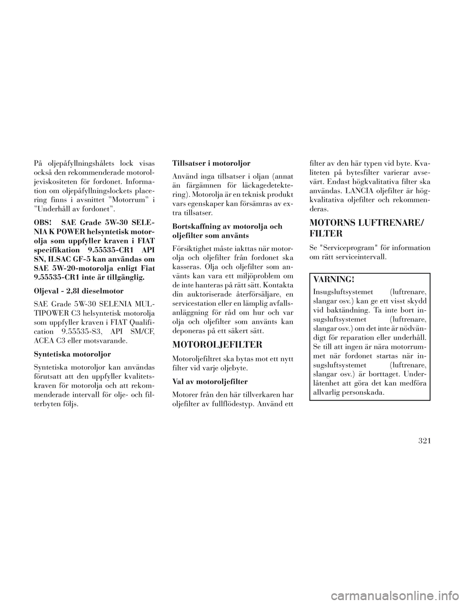 Lancia Voyager 2014 Drift- och underhållshandbok (in Swedish) På oljepåfyllningshålets lock visas
också den rekommenderade motorol-
jeviskositeten för fordonet. Informa-
tion om oljepåfyllningslockets place-
ring finns i avsnittet ”Motorrum” i
”Under Lancia Voyager 2014 Drift- och underhållshandbok (in Swedish) På oljepåfyllningshålets lock visas
också den rekommenderade motorol-
jeviskositeten för fordonet. Informa-
tion om oljepåfyllningslockets place-
ring finns i avsnittet ”Motorrum” i
”Under