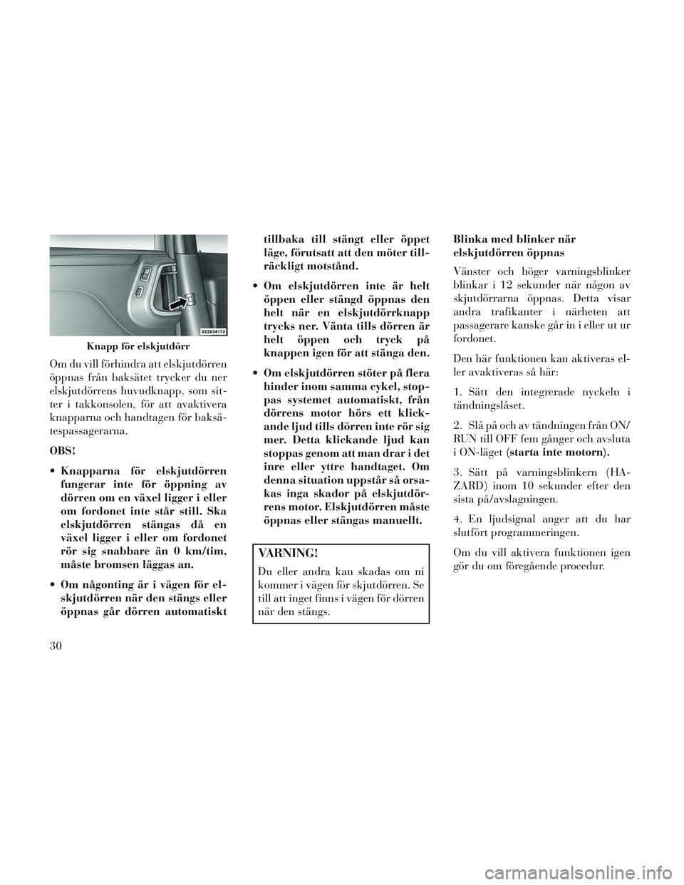 Lancia Voyager 2014  Drift- och underhållshandbok (in Swedish) Om du vill förhindra att elskjutdörren
öppnas från baksätet trycker du ner
elskjutdörrens huvudknapp, som sit-
ter i takkonsolen, för att avaktivera
knapparna och handtagen för baksä-
tespass