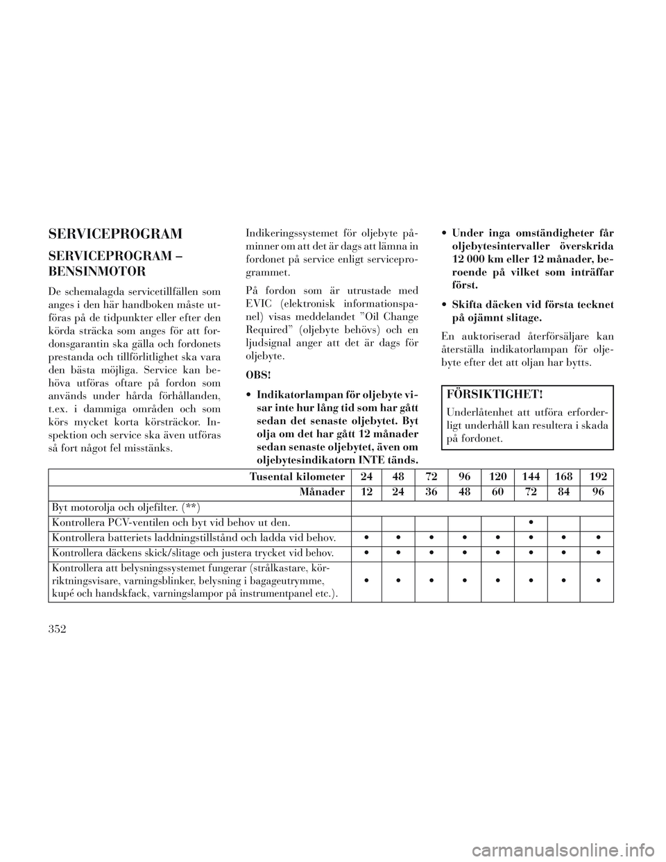 Lancia Voyager 2014  Drift- och underhållshandbok (in Swedish) SERVICEPROGRAM
SERVICEPROGRAM –
BENSINMOTOR
De schemalagda servicetillfällen som
anges i den här handboken måste ut-
föras på de tidpunkter eller efter den
körda sträcka som anges för att fo