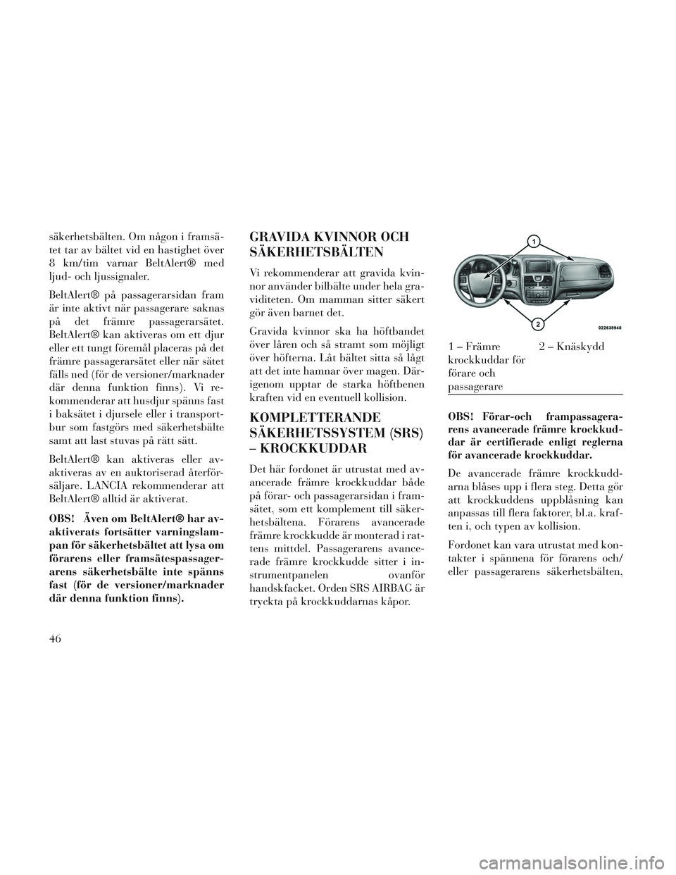 Lancia Voyager 2014  Drift- och underhållshandbok (in Swedish) säkerhetsbälten. Om någon i framsä-
tet tar av bältet vid en hastighet över
8 km/tim varnar BeltAlert® med
ljud- och ljussignaler.
BeltAlert® på passagerarsidan fram
är inte aktivt när pass