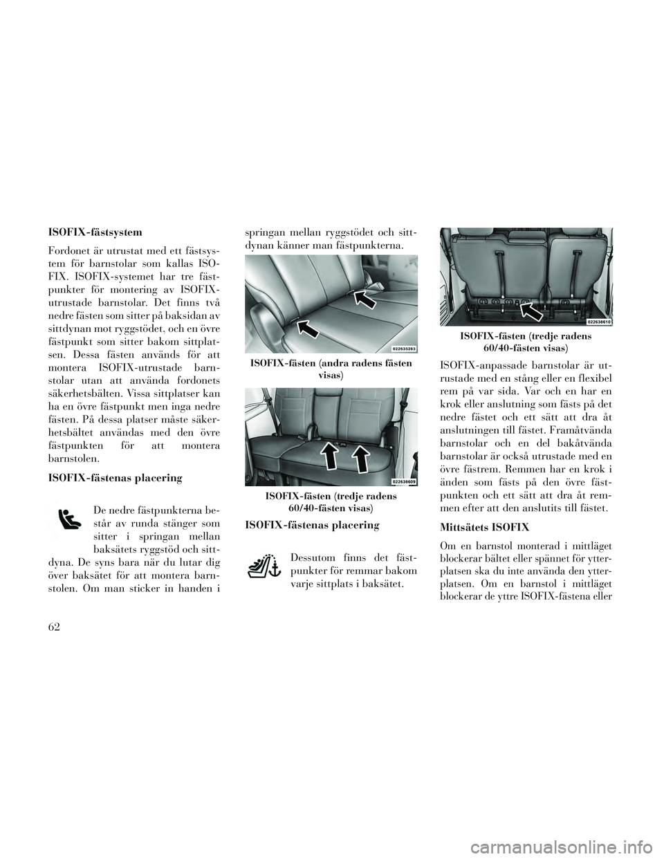 Lancia Voyager 2014  Drift- och underhållshandbok (in Swedish) ISOFIX-fästsystem
Fordonet är utrustat med ett fästsys-
tem för barnstolar som kallas ISO-
FIX. ISOFIX-systemet har tre fäst-
punkter för montering av ISOFIX-
utrustade barnstolar. Det finns tv