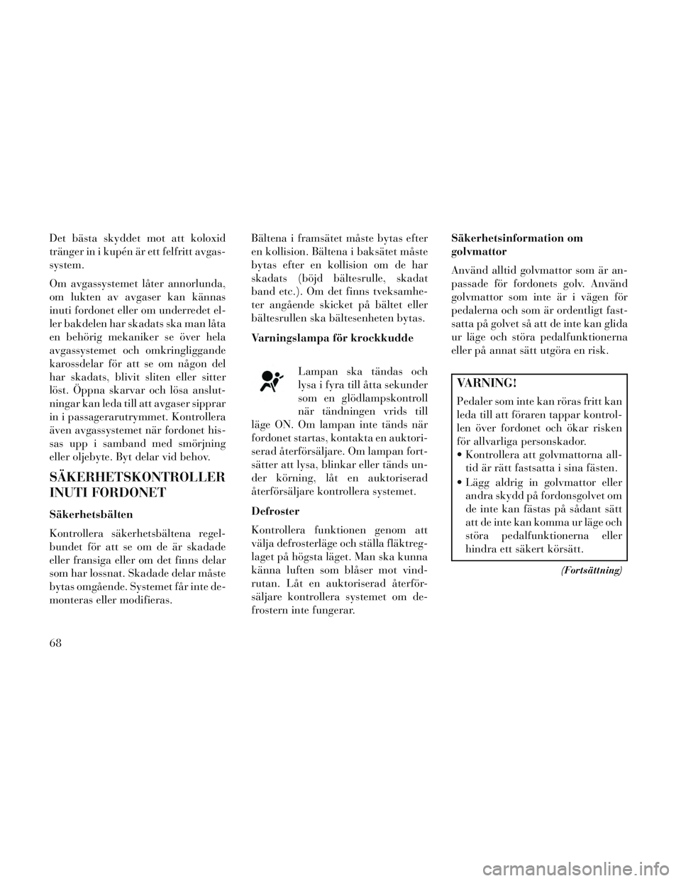 Lancia Voyager 2014 Drift- och underhållshandbok (in Swedish) Det bästa skyddet mot att koloxid
tränger in i kupén är ett felfritt avgas-
system.
Om avgassystemet låter annorlunda,
om lukten av avgaser kan kännas
inuti fordonet eller om underredet el-
ler Lancia Voyager 2014 Drift- och underhållshandbok (in Swedish) Det bästa skyddet mot att koloxid
tränger in i kupén är ett felfritt avgas-
system.
Om avgassystemet låter annorlunda,
om lukten av avgaser kan kännas
inuti fordonet eller om underredet el-
ler