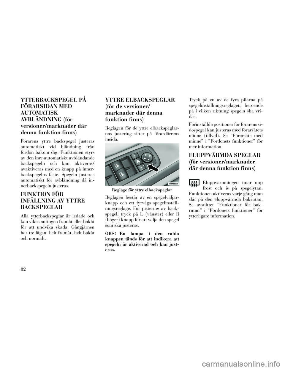 Lancia Voyager 2014  Drift- och underhållshandbok (in Swedish) YTTERBACKSPEGEL PÅ
FÖRARSIDAN MED
AUTOMATISK
AVBLÄNDNING (för
versioner/marknader där
denna funktion finns)
Förarens yttre backspegel justeras
automatiskt vid bländning från
fordon bakom dig. 