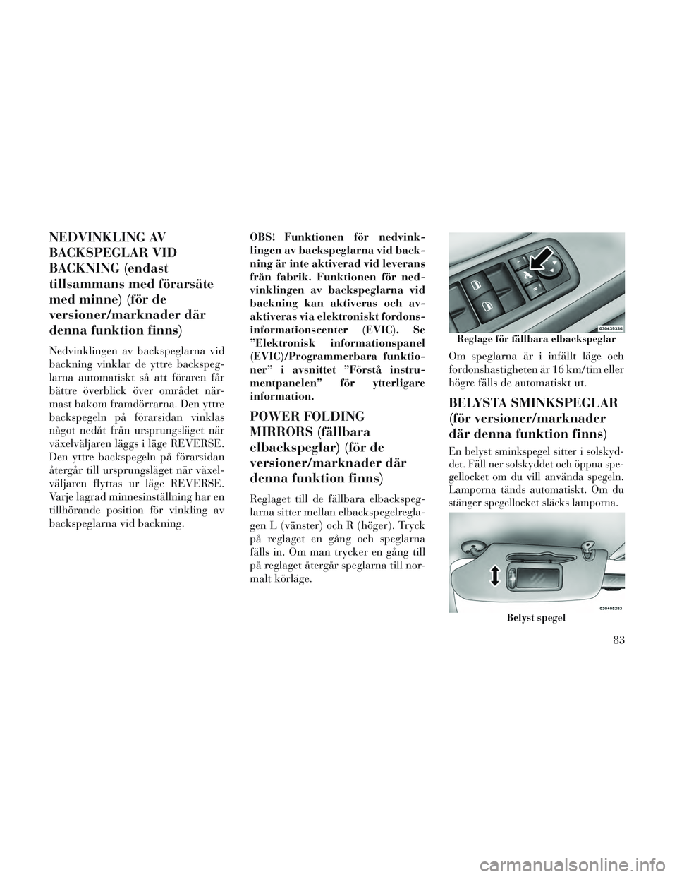 Lancia Voyager 2014  Drift- och underhållshandbok (in Swedish) NEDVINKLING AV
BACKSPEGLAR VID
BACKNING (endast
tillsammans med förarsäte
med minne) (för de
versioner/marknader där
denna funktion finns)
Nedvinklingen av backspeglarna vid
backning vinklar de yt