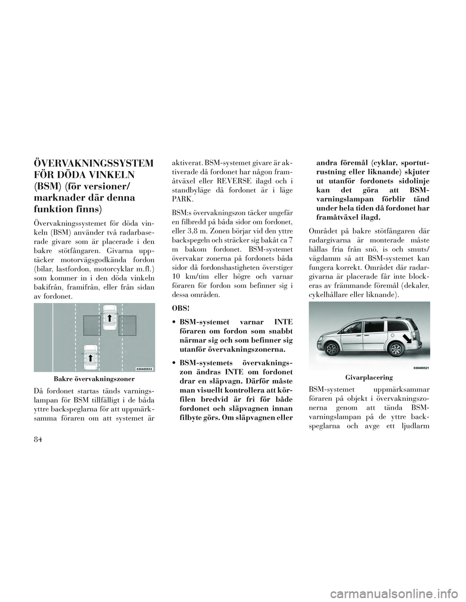Lancia Voyager 2014  Drift- och underhållshandbok (in Swedish) ÖVERVAKNINGSSYSTEM
FÖR DÖDA VINKELN
(BSM) (för versioner/
marknader där denna
funktion finns)
Övervakningssystemet för döda vin-
keln (BSM) använder två radarbase-
rade givare som är placer