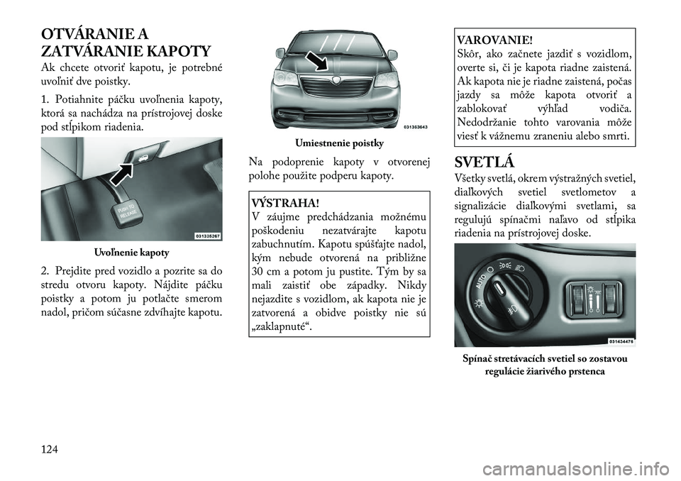 Lancia Voyager 2011 Návod na použitie a údržbu (in Slovak) OTVÁRANIE A
ZATVÁRANIE KAPOTY
Ak chcete otvoriť kapotu, je potrebné
uvoľniť dve poistky.
1. Potiahnite páčku uvoľnenia kapoty,
ktorá sa nachádza na prístrojovej doske
pod stĺpikom ri Lancia Voyager 2011 Návod na použitie a údržbu (in Slovak) OTVÁRANIE A
ZATVÁRANIE KAPOTY
Ak chcete otvoriť kapotu, je potrebné
uvoľniť dve poistky.
1. Potiahnite páčku uvoľnenia kapoty,
ktorá sa nachádza na prístrojovej doske
pod stĺpikom ri