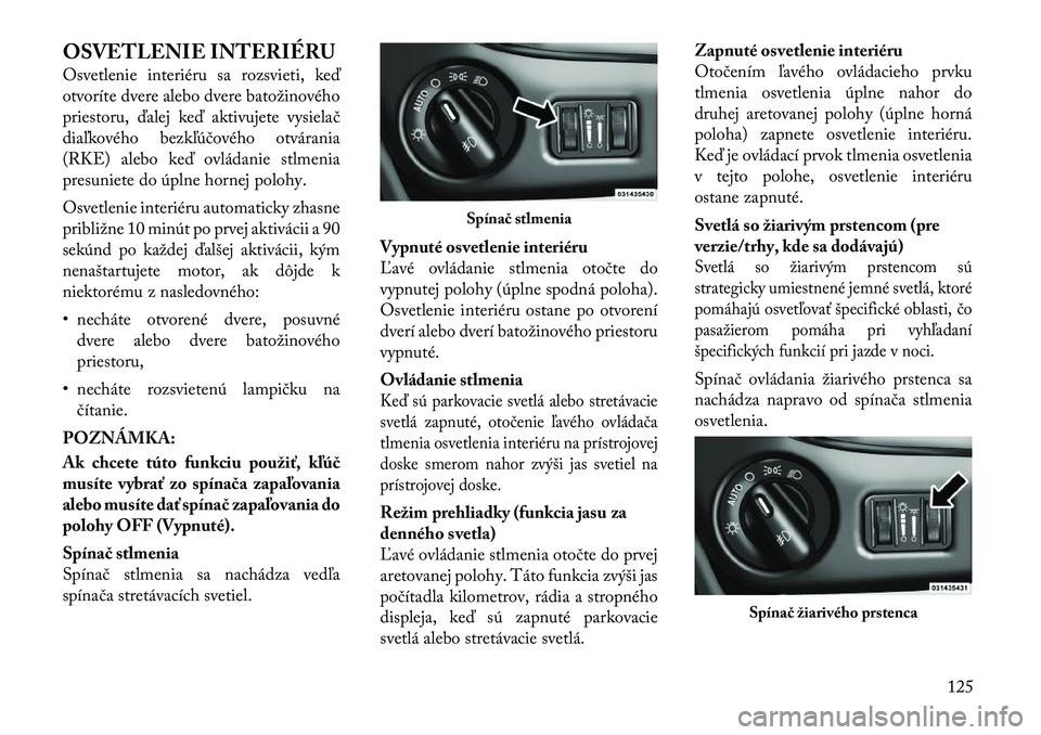Lancia Voyager 2011 Návod na použitie a údržbu (in Slovak) OSVETLENIE INTERIÉRU
Osvetlenie interiéru sa rozsvieti, keď
otvoríte dvere alebo dvere batožinového
priestoru, ďalej keď aktivujete vysielač
diaľkového bezkľúčového otvárania
(RKE) a Lancia Voyager 2011 Návod na použitie a údržbu (in Slovak) OSVETLENIE INTERIÉRU
Osvetlenie interiéru sa rozsvieti, keď
otvoríte dvere alebo dvere batožinového
priestoru, ďalej keď aktivujete vysielač
diaľkového bezkľúčového otvárania
(RKE) a