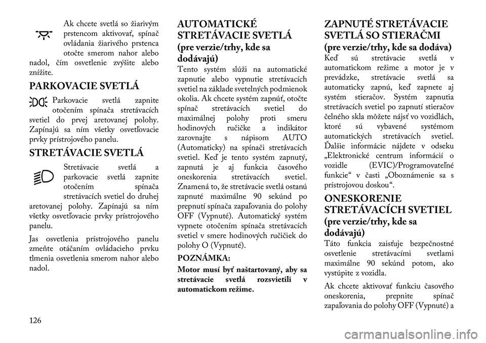 Lancia Voyager 2011 Návod na použitie a údržbu (in Slovak) Ak chcete svetlá so žiarivým
prstencom aktivovať, spínač
ovládania žiarivého prstenca
otočte smerom nahor alebo
nadol, čím osvetlenie zvýšite alebo
znížite.
PARKOVACIE SVETLÁ
Parkov Lancia Voyager 2011 Návod na použitie a údržbu (in Slovak) Ak chcete svetlá so žiarivým
prstencom aktivovať, spínač
ovládania žiarivého prstenca
otočte smerom nahor alebo
nadol, čím osvetlenie zvýšite alebo
znížite.
PARKOVACIE SVETLÁ
Parkov