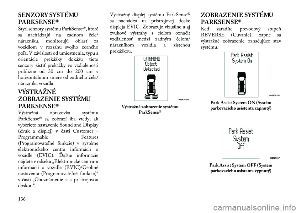 Lancia Voyager 2011 Návod na použitie a údržbu (in Slovak) SENZORY SYSTÉMU
PARKSENSE®
Štyri senzory systému ParkSense®, ktoré
sa nachádzajú na zadnom čele/
nárazníku, monitorujú oblasť za
vozidlom v rozsahu svojho zorného
poľa. V závislosti Lancia Voyager 2011 Návod na použitie a údržbu (in Slovak) SENZORY SYSTÉMU
PARKSENSE®
Štyri senzory systému ParkSense®, ktoré
sa nachádzajú na zadnom čele/
nárazníku, monitorujú oblasť za
vozidlom v rozsahu svojho zorného
poľa. V závislosti