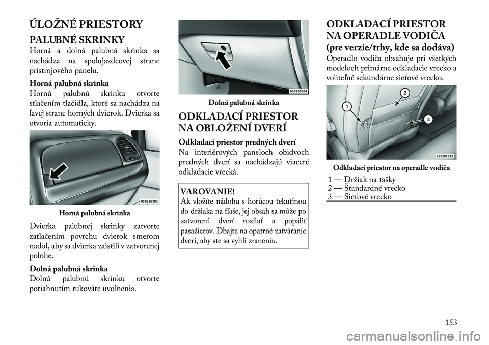 Lancia Voyager 2011 Návod na použitie a údržbu (in Slovak) ÚLOŽNÉ PRIESTORY
PALUBNÉ SKRINKY
Horná a dolná palubná skrinka sa
nachádza na spolujazdcovej strane
prístrojového panelu.
Horná palubná skrinka
Hornú palubnú skrinku otvorte
stlače Lancia Voyager 2011 Návod na použitie a údržbu (in Slovak) ÚLOŽNÉ PRIESTORY
PALUBNÉ SKRINKY
Horná a dolná palubná skrinka sa
nachádza na spolujazdcovej strane
prístrojového panelu.
Horná palubná skrinka
Hornú palubnú skrinku otvorte
stlače