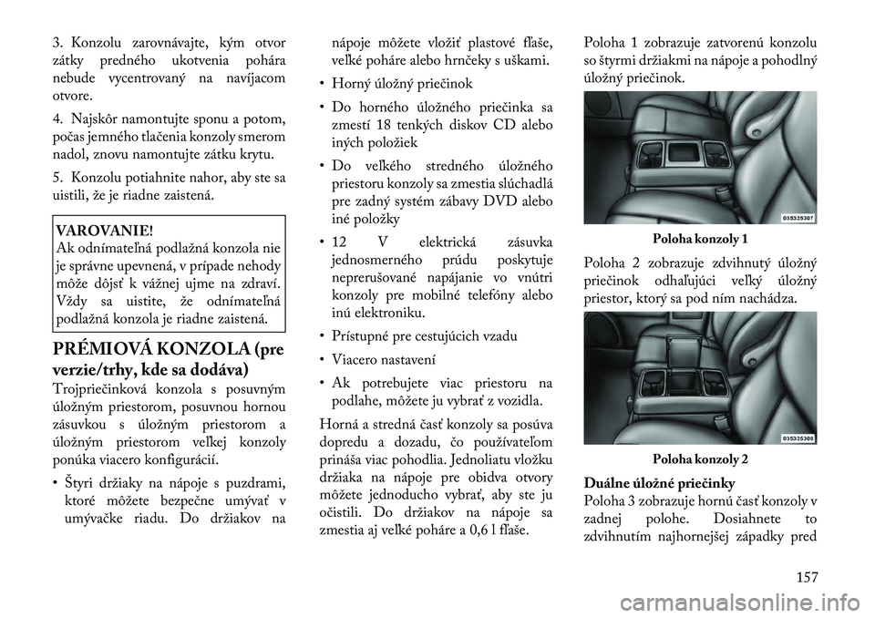 Lancia Voyager 2011  Návod na použitie a údržbu (in Slovak) 3. Konzolu zarovnávajte, kým otvor 
zátky predného ukotvenia pohára
nebude vycentrovaný na navíjacomotvore. 
4. Najskôr namontujte sponu a potom, 
počas jemného tlačenia konzoly smerom
nado