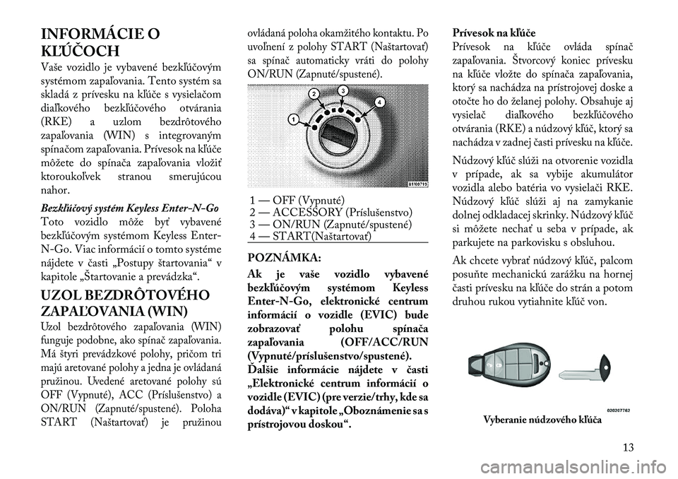 Lancia Voyager 2011  Návod na použitie a údržbu (in Slovak) INFORMÁCIE O 
KĽÚČOCH 
Vaše vozidlo je vybavené bezkľúčovým 
systémom zapaľovania. Tento systém sa
skladá z prívesku na kľúče s vysielačom
diaľkového bezkľúčového otvárania
(