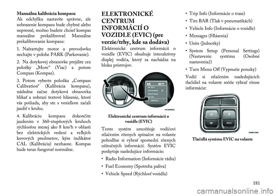 Lancia Voyager 2011 Návod na použitie a údržbu (in Slovak) Manuálna kalibrácia kompasu
Ak odchýlku nastavíte správne, ale
zobrazenie kompasu bude chybné alebo
nepresné, možno budete chcieť kompas
manuálne prekalibrovať. Manuálne
prekalibrovanie k Lancia Voyager 2011 Návod na použitie a údržbu (in Slovak) Manuálna kalibrácia kompasu
Ak odchýlku nastavíte správne, ale
zobrazenie kompasu bude chybné alebo
nepresné, možno budete chcieť kompas
manuálne prekalibrovať. Manuálne
prekalibrovanie k