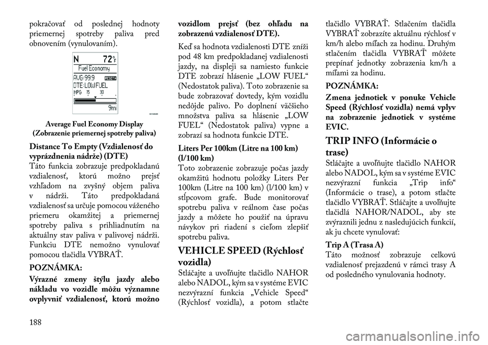 Lancia Voyager 2011  Návod na použitie a údržbu (in Slovak) pokračovať od poslednej hodnoty 
priemernej spotreby paliva pred
obnovením (vynulovaním). 
Distance To Empty (Vzdialenosť do 
vyprázdnenia nádrže) (DTE)
Táto funkcia zobrazuje predpokladanú
