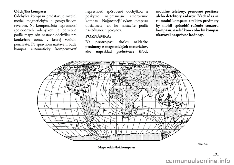 Lancia Voyager 2011 Návod na použitie a údržbu (in Slovak) Odchýlka kompasu
Odchýlka kompasu predstavuje rozdiel
medzi magnetickým a geografickým
severom. Na kompenzáciu nepresností
spôsobených odchýlkou je potrebné
podľa mapy zón nastaviť odch Lancia Voyager 2011 Návod na použitie a údržbu (in Slovak) Odchýlka kompasu
Odchýlka kompasu predstavuje rozdiel
medzi magnetickým a geografickým
severom. Na kompenzáciu nepresností
spôsobených odchýlkou je potrebné
podľa mapy zón nastaviť odch