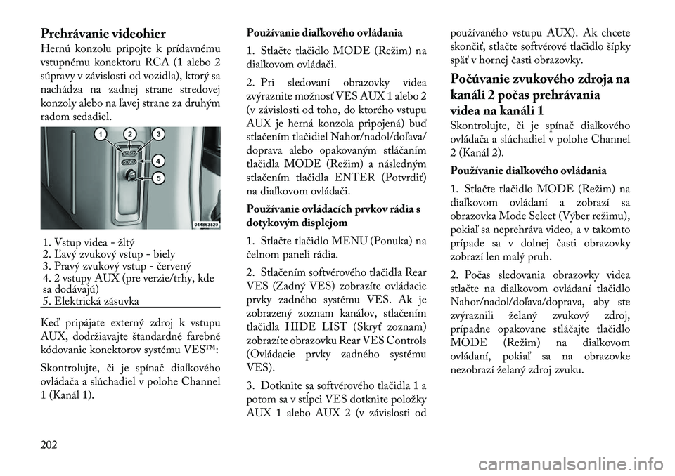 Lancia Voyager 2011 Návod na použitie a údržbu (in Slovak) Prehrávanie videohier
Hernú konzolu pripojte k prídavnému
vstupnému konektoru RCA (1 alebo 2
súpravy v závislosti od vozidla), ktorý sa
nachádza na zadnej strane stredovej
konzoly alebo na Lancia Voyager 2011 Návod na použitie a údržbu (in Slovak) Prehrávanie videohier
Hernú konzolu pripojte k prídavnému
vstupnému konektoru RCA (1 alebo 2
súpravy v závislosti od vozidla), ktorý sa
nachádza na zadnej strane stredovej
konzoly alebo na