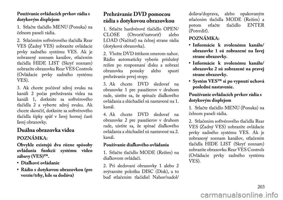 Lancia Voyager 2011 Návod na použitie a údržbu (in Slovak) Používanie ovládacích prvkov rádia s
dotykovým displejom
1. Stlačte tlačidlo MENU (Ponuka) na
čelnom paneli rádia.
2. Stlačením softvérového tlačidla Rear
VES (Zadný VES) zobrazí Lancia Voyager 2011 Návod na použitie a údržbu (in Slovak) Používanie ovládacích prvkov rádia s
dotykovým displejom
1. Stlačte tlačidlo MENU (Ponuka) na
čelnom paneli rádia.
2. Stlačením softvérového tlačidla Rear
VES (Zadný VES) zobrazí