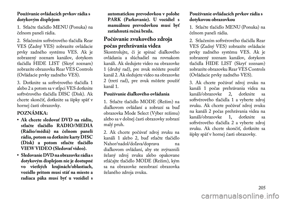 Lancia Voyager 2011 Návod na použitie a údržbu (in Slovak) Používanie ovládacích prvkov rádia s
dotykovým displejom
1. Stlačte tlačidlo MENU (Ponuka) na
čelnom paneli rádia.
2. Stlačením softvérového tlačidla Rear
VES (Zadný VES) zobrazí Lancia Voyager 2011 Návod na použitie a údržbu (in Slovak) Používanie ovládacích prvkov rádia s
dotykovým displejom
1. Stlačte tlačidlo MENU (Ponuka) na
čelnom paneli rádia.
2. Stlačením softvérového tlačidla Rear
VES (Zadný VES) zobrazí